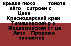 крыша 	пежо 107 , тойота айго , ситроен с-1 › Цена ­ 10 000 - Краснодарский край, Тимашевский р-н, Медведовская ст-ца Авто » Продажа запчастей   